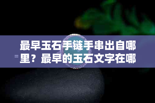 最早玉石手链手串出自哪里？最早的玉石文字在哪里？