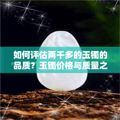 如何评估两千多的玉镯的品质？玉镯价格与质量之间的关系是什么？