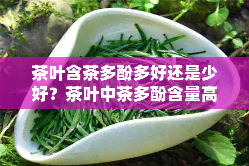 茶叶含茶多酚多好还是少好？茶叶中茶多酚含量高是否有益人体健？