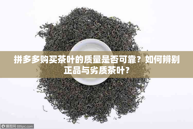 拼多多购买茶叶的质量是否可靠？如何辨别正品与劣质茶叶？