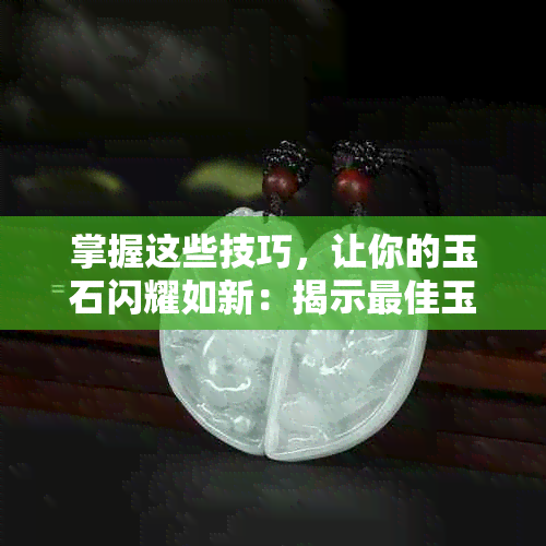 掌握这些技巧，让你的玉石闪耀如新：揭示更佳玉石擦洗方法