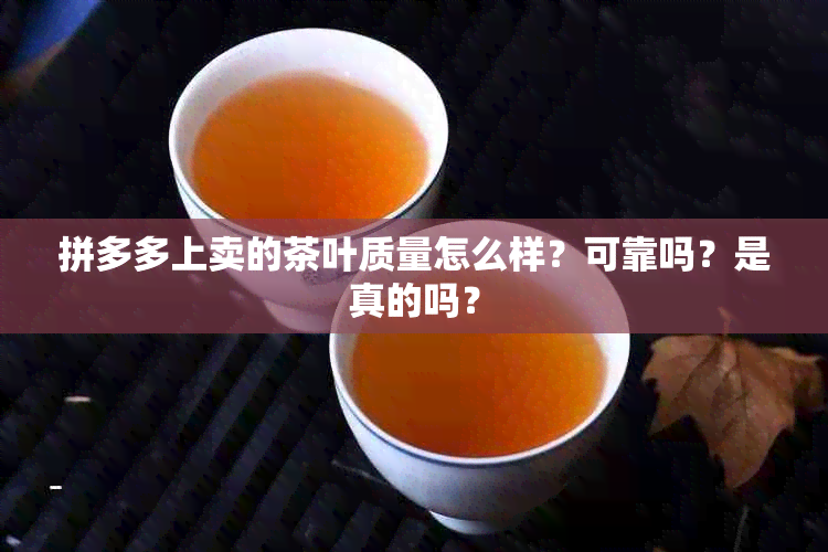 拼多多上卖的茶叶质量怎么样？可靠吗？是真的吗？