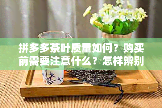 拼多多茶叶质量如何？购买前需要注意什么？怎样辨别真伪？