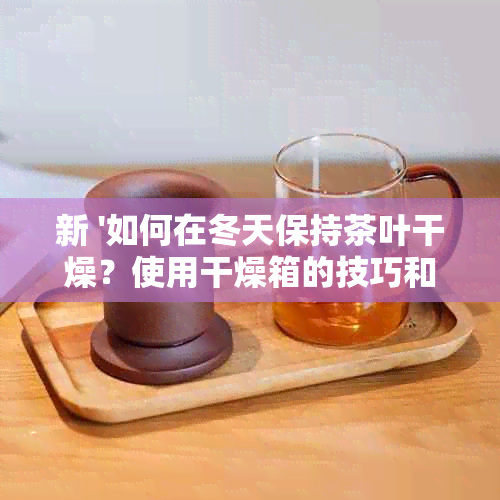 新 '如何在冬天保持茶叶干燥？使用干燥箱的技巧和注意事项'