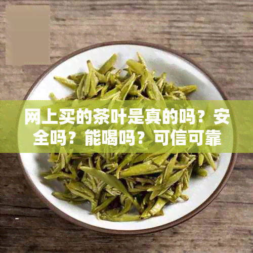 网上买的茶叶是真的吗？安全吗？能喝吗？可信可靠吗？