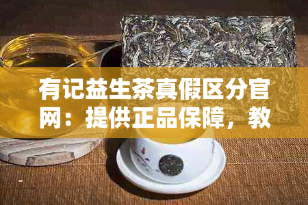 有记益生茶真假区分官网：提供正品保障，教您如何鉴别真假。