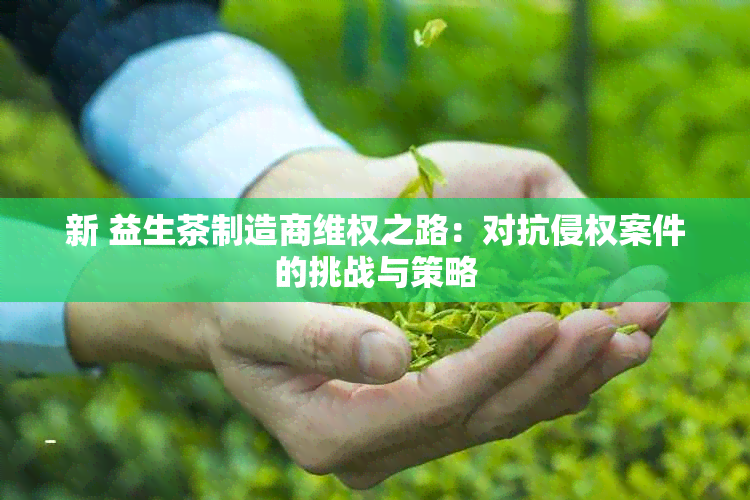 新 益生茶制造商 *** 之路：对抗侵权案件的挑战与策略