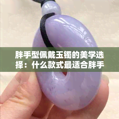 胖手型佩戴玉镯的美学选择：什么款式最适合胖手者？