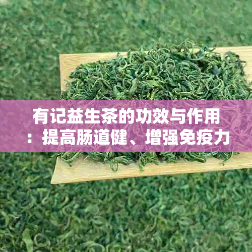 有记益生茶的功效与作用：提高肠道健、增强免疫力、促进新陈代谢等。