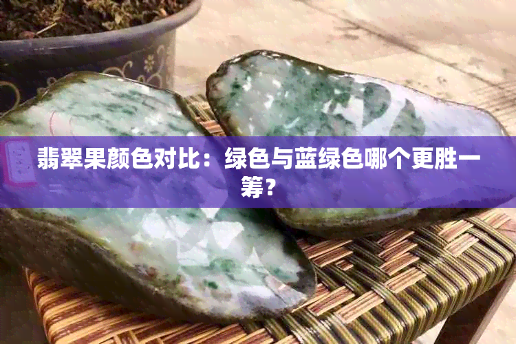 翡翠果颜色对比：绿色与蓝绿色哪个更胜一筹？