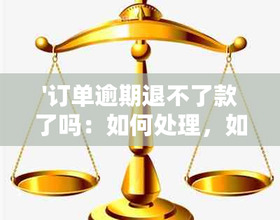 '订单逾期退不了款了吗：如何处理，如何投诉及发货问题解决'