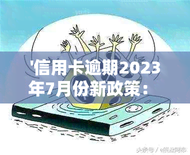 '信用卡逾期2023年7月份新政策： 解读与影响'