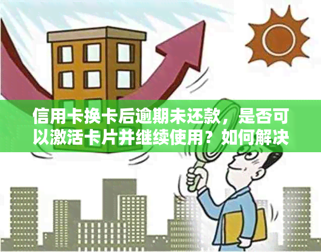 信用卡换卡后逾期未还款，是否可以激活卡片并继续使用？如何解决逾期问题？