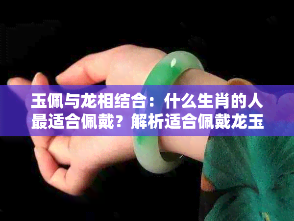 玉佩与龙相结合：什么生肖的人最适合佩戴？解析适合佩戴龙玉佩的人群及意义