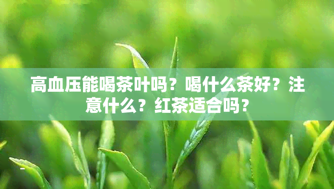 高血压能喝茶叶吗？喝什么茶好？注意什么？红茶适合吗？