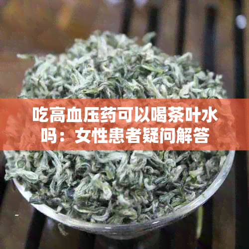 吃高血压可以喝茶叶水吗：女性患者疑问解答