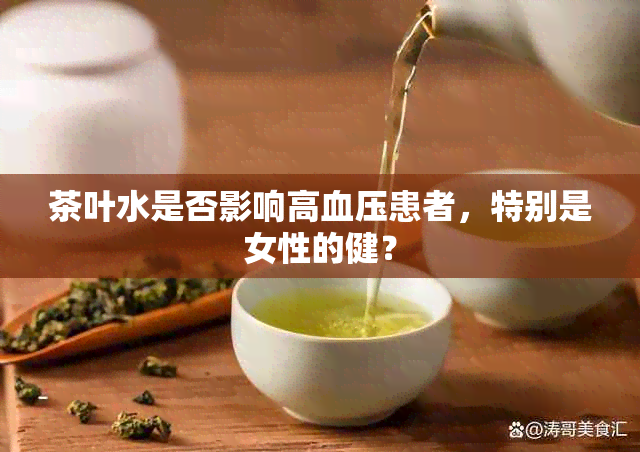 茶叶水是否影响高血压患者，特别是女性的健？