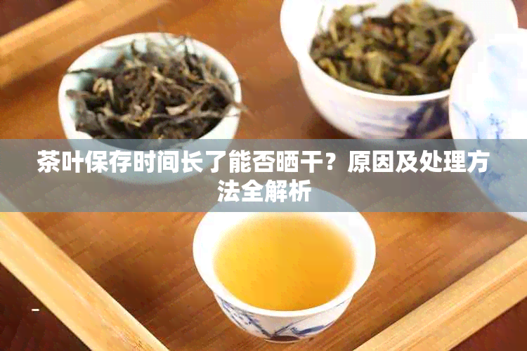 茶叶保存时间长了能否晒干？原因及处理方法全解析