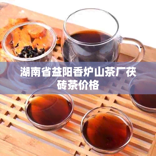 湖南省益阳香炉山茶厂茯砖茶价格