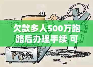 欠款多人500万跑路后办理手续 可以作为这个标题。