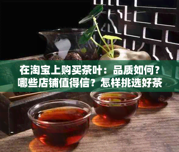 在淘宝上购买茶叶：品质如何？哪些店铺值得信？怎样挑选好茶叶？