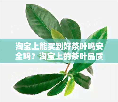 淘宝上能买到好茶叶吗安全吗？淘宝上的茶叶品质如何，是否可信？