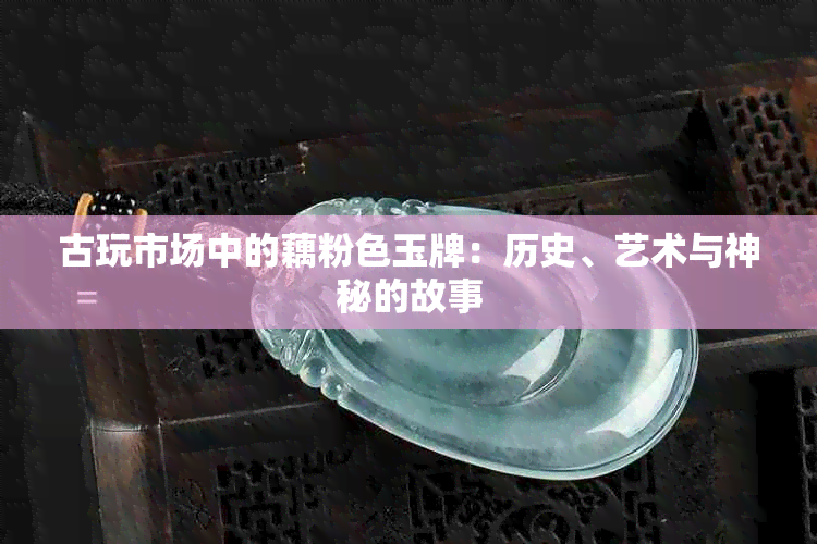 古玩市场中的藕粉色玉牌：历史、艺术与神秘的故事