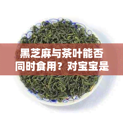 黑芝麻与茶叶能否同时食用？对宝宝是否合适？