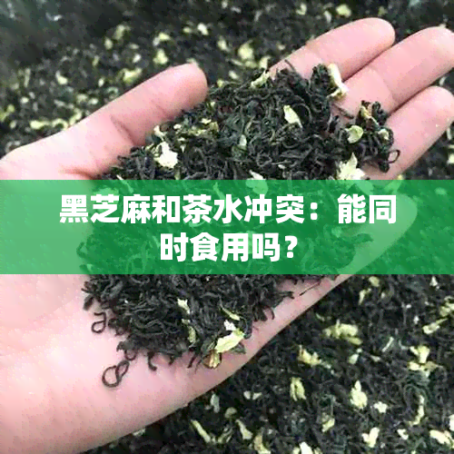 黑芝麻和茶水冲突：能同时食用吗？