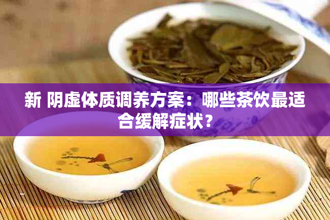 新 阴虚体质调养方案：哪些茶饮最适合缓解症状？