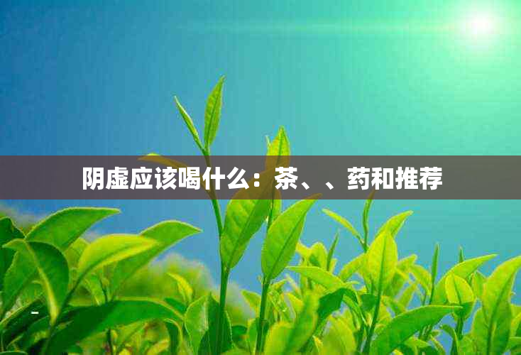 阴虚应该喝什么：茶、、和推荐