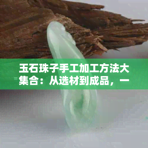 玉石珠子手工加工方法大 *** ：从选材到成品，一步一步详解