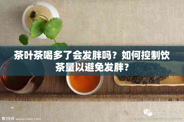 茶叶茶喝多了会发胖吗？如何控制饮茶量以避免发胖？