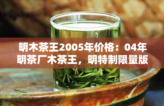 明木茶王2005年价格：04年明茶厂木茶王，明特制限量版木圆茶。