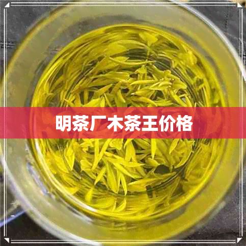 明茶厂木茶王价格