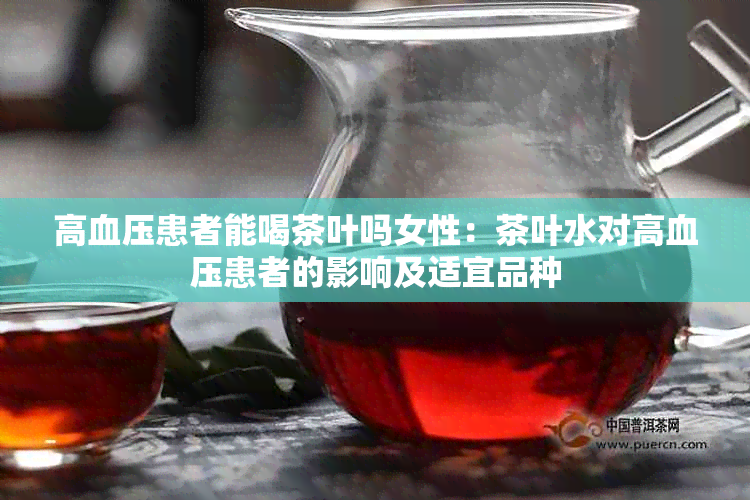 高血压患者能喝茶叶吗女性：茶叶水对高血压患者的影响及适宜品种