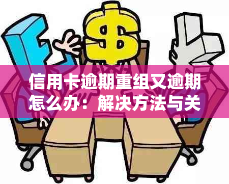 信用卡逾期重组又逾期怎么办：解决方法与关键步骤