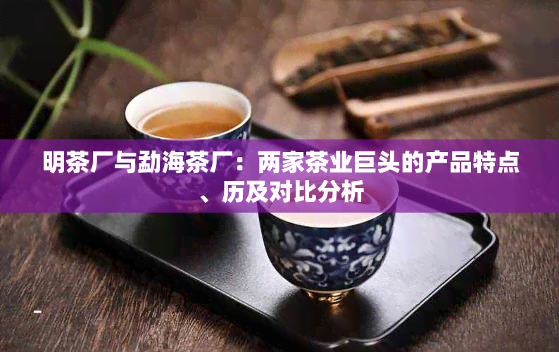 明茶厂与勐海茶厂：两家茶业巨头的产品特点、历及对比分析