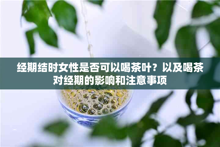 经期结时女性是否可以喝茶叶？以及喝茶对经期的影响和注意事项