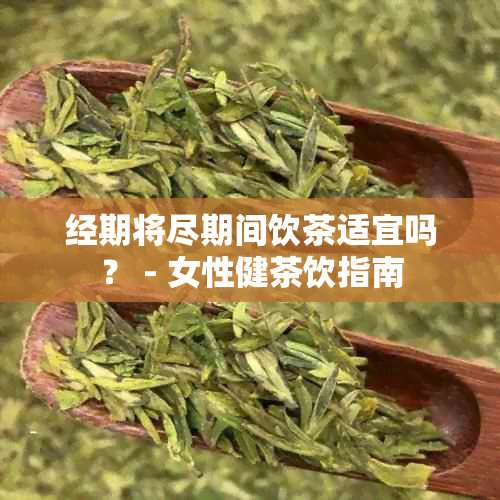 经期将尽期间饮茶适宜吗？ - 女性健茶饮指南