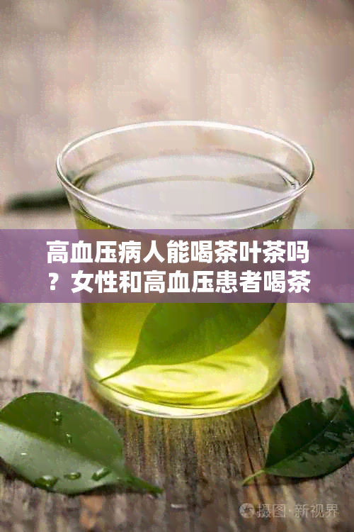 高血压病人能喝茶叶茶吗？女性和高血压患者喝茶叶的适宜性