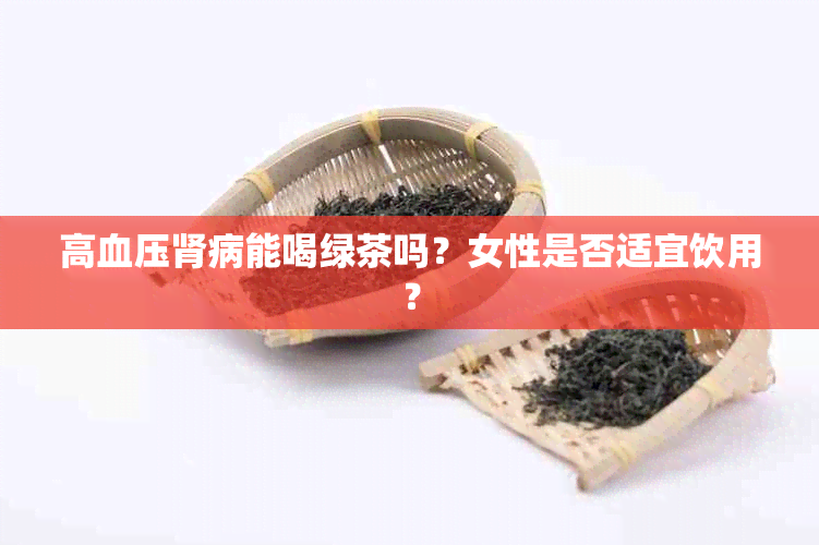 高血压肾病能喝绿茶吗？女性是否适宜饮用？