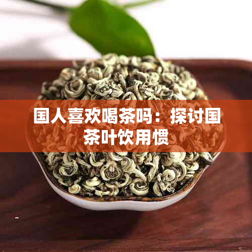 国人喜欢喝茶吗：探讨国茶叶饮用惯