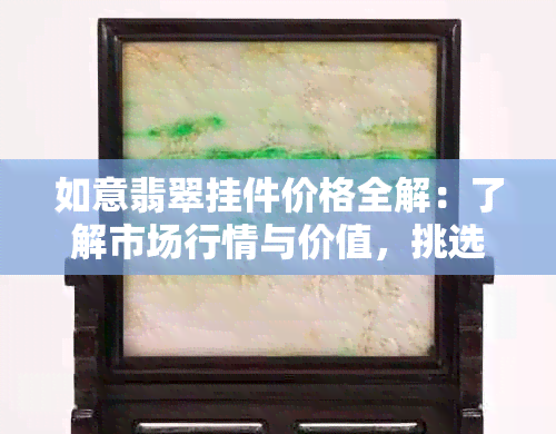 如意翡翠挂件价格全解：了解市场行情与价值，挑选合适的购买渠道