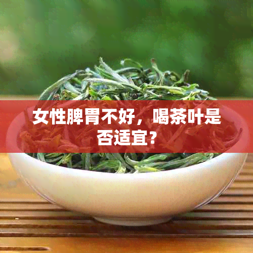 女性脾胃不好，喝茶叶是否适宜？