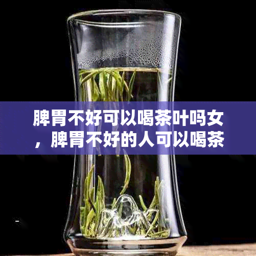 脾胃不好可以喝茶叶吗女，脾胃不好的人可以喝茶水吗？