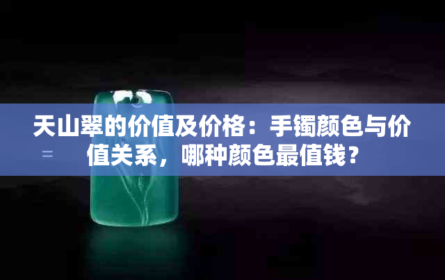 天山翠的价值及价格：手镯颜色与价值关系，哪种颜色最值钱？