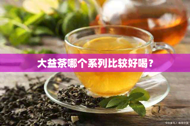 大益茶哪个系列比较好喝？