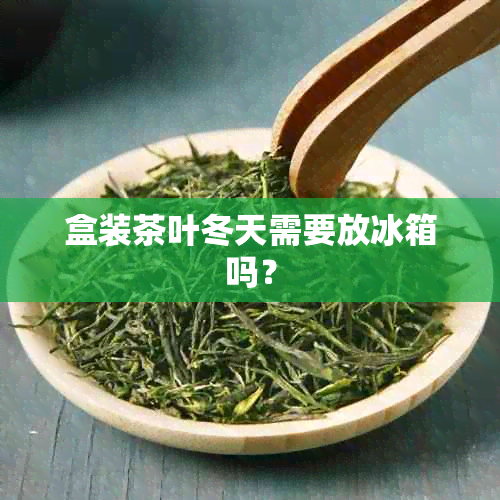 盒装茶叶冬天需要放冰箱吗？