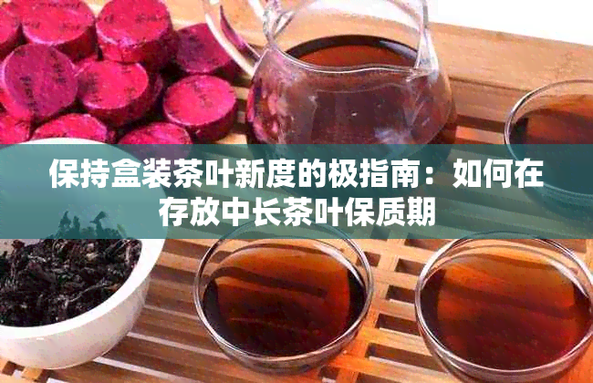 保持盒装茶叶新度的极指南：如何在存放中长茶叶保质期